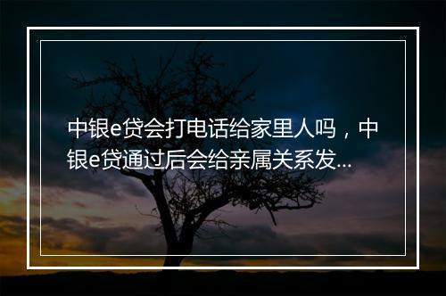 中银e贷会打电话给家里人吗，中银e贷通过后会给亲属关系发短信吗