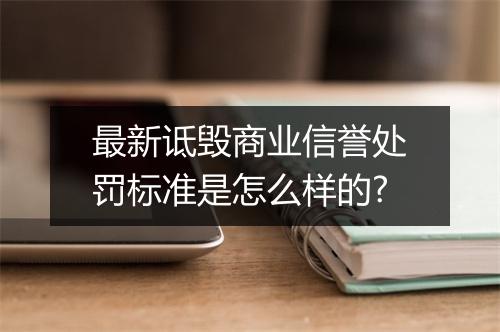 最新诋毁商业信誉处罚标准是怎么样的?