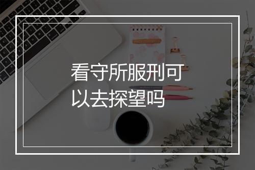 看守所服刑可以去探望吗