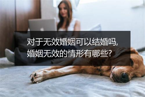 对于无效婚姻可以结婚吗,婚姻无效的情形有哪些?