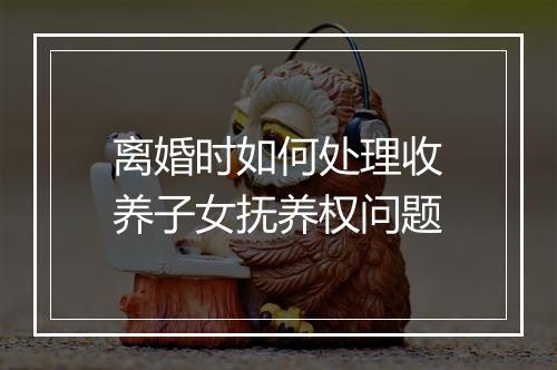 离婚时如何处理收养子女抚养权问题