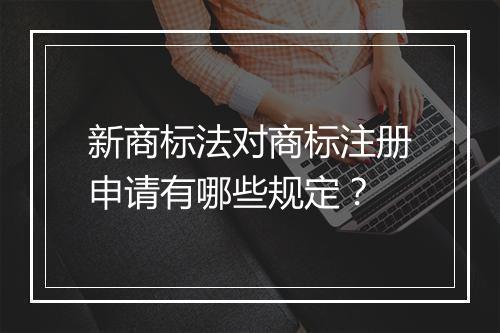 新商标法对商标注册申请有哪些规定？
