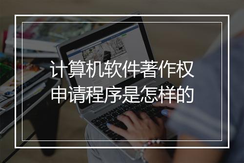 计算机软件著作权申请程序是怎样的