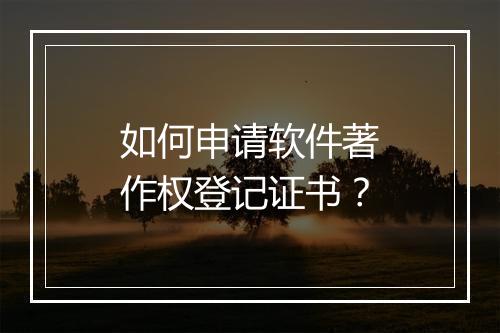 如何申请软件著作权登记证书？