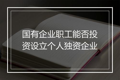 国有企业职工能否投资设立个人独资企业