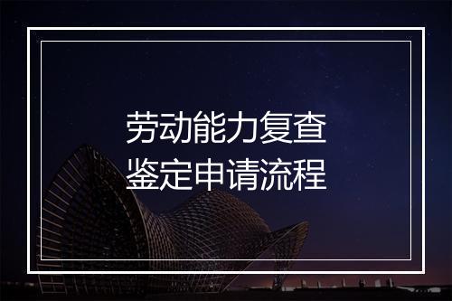劳动能力复查鉴定申请流程
