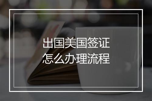 出国美国签证怎么办理流程