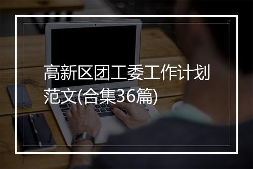 高新区团工委工作计划范文(合集36篇)