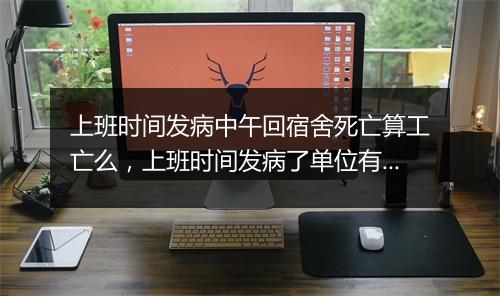上班时间发病中午回宿舍死亡算工亡么，上班时间发病了单位有责任吗