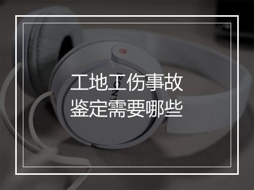 工地工伤事故鉴定需要哪些