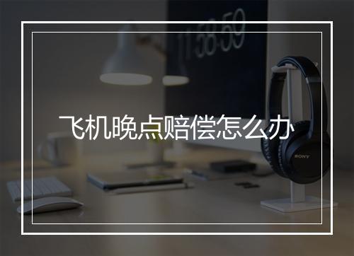 飞机晚点赔偿怎么办
