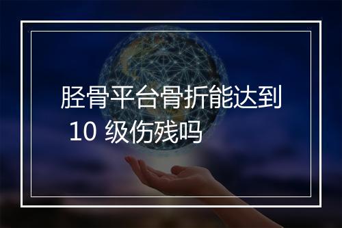 胫骨平台骨折能达到 10 级伤残吗