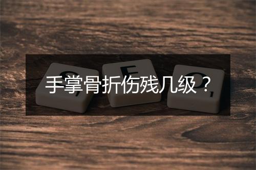 手掌骨折伤残几级？