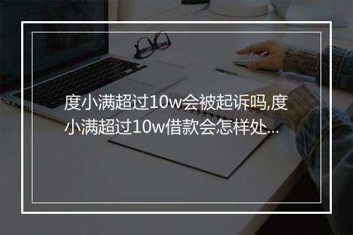 度小满超过10w会被起诉吗,度小满超过10w借款会怎样处理