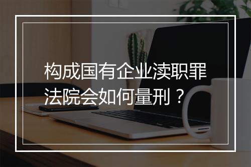 构成国有企业渎职罪法院会如何量刑？