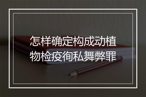 怎样确定构成动植物检疫徇私舞弊罪