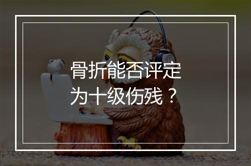 骨折能否评定为十级伤残？