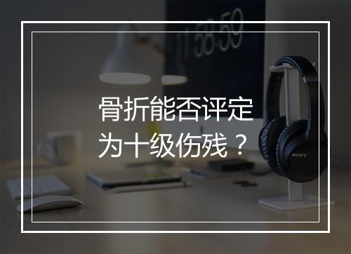 骨折能否评定为十级伤残？