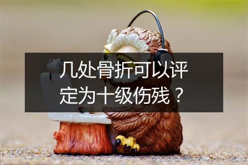 几处骨折可以评定为十级伤残？