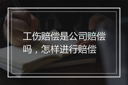 工伤赔偿是公司赔偿吗，怎样进行赔偿