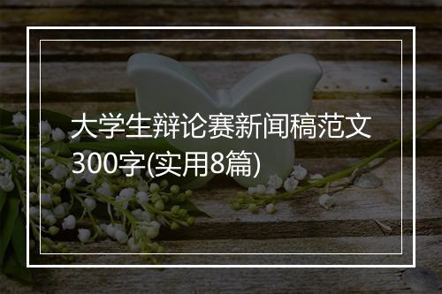 大学生辩论赛新闻稿范文300字(实用8篇)