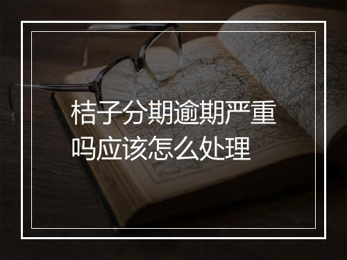 桔子分期逾期严重吗应该怎么处理
