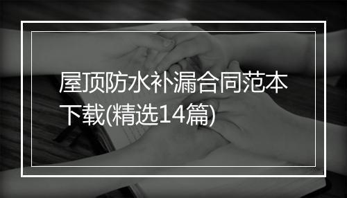 屋顶防水补漏合同范本下载(精选14篇)
