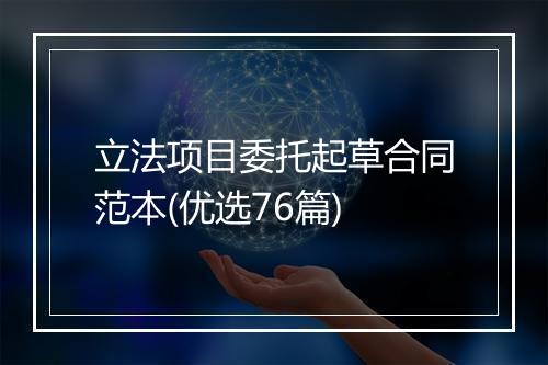 立法项目委托起草合同范本(优选76篇)