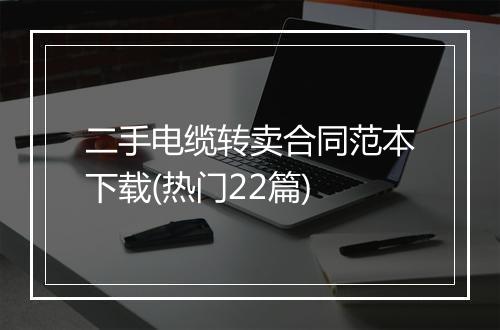 二手电缆转卖合同范本下载(热门22篇)