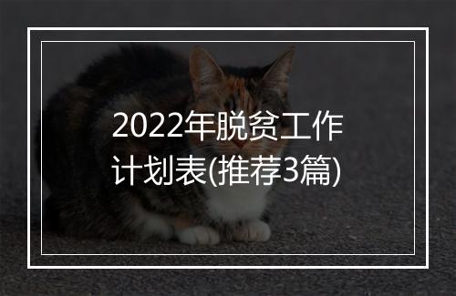 2022年脱贫工作计划表(推荐3篇)