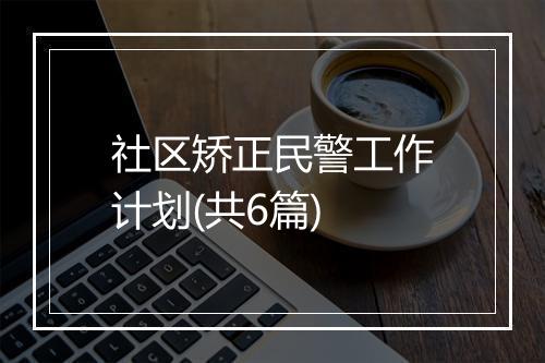 社区矫正民警工作计划(共6篇)