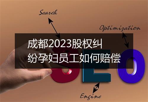 成都2023股权纠纷孕妇员工如何赔偿