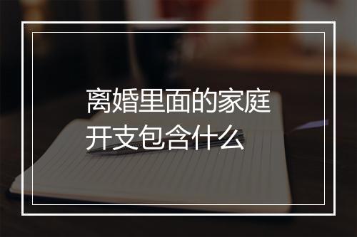 离婚里面的家庭开支包含什么
