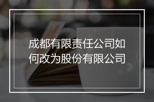 成都有限责任公司如何改为股份有限公司