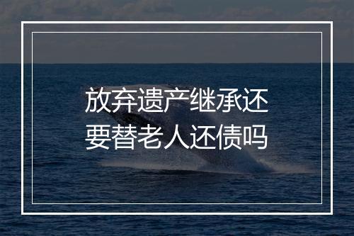 放弃遗产继承还要替老人还债吗