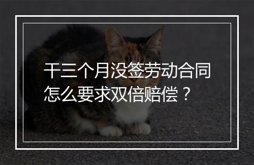 干三个月没签劳动合同怎么要求双倍赔偿？