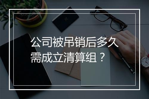 公司被吊销后多久需成立清算组？