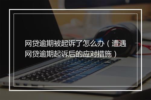 网贷逾期被起诉了怎么办（遭遇网贷逾期起诉后的应对措施）