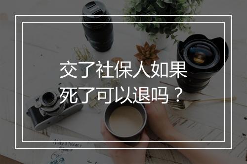 交了社保人如果死了可以退吗？