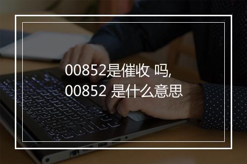00852是催收 吗,00852 是什么意思