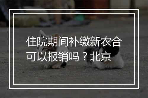 住院期间补缴新农合可以报销吗？北京