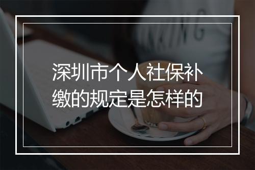 深圳市个人社保补缴的规定是怎样的