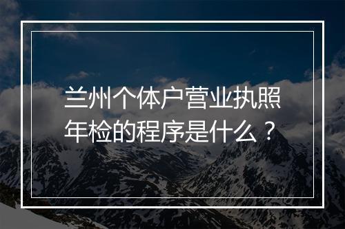 兰州个体户营业执照年检的程序是什么？