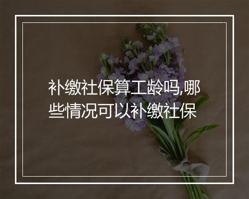 补缴社保算工龄吗,哪些情况可以补缴社保