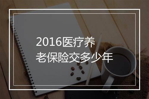 2016医疗养老保险交多少年