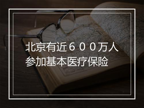 北京有近６００万人参加基本医疗保险