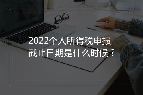 2022个人所得税申报截止日期是什么时候？