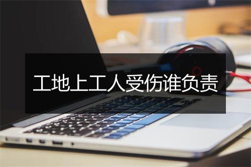 工地上工人受伤谁负责