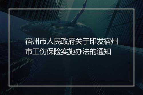 宿州市人民政府关于印发宿州市工伤保险实施办法的通知