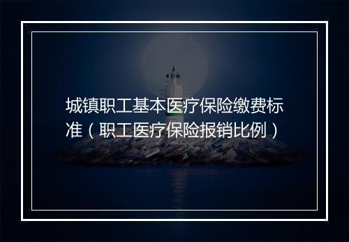 城镇职工基本医疗保险缴费标准（职工医疗保险报销比例）